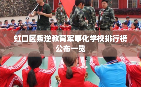 虹口区叛逆教育军事化学校排行榜公布一览 虹口区叛逆教育军事化学校排行榜公布一览