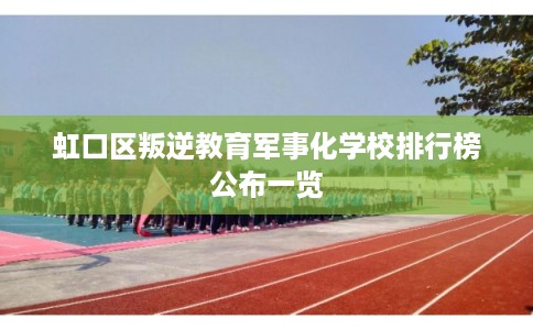 虹口区叛逆教育军事化学校排行榜公布一览 虹口区叛逆教育军事化学校排行榜公布一览
