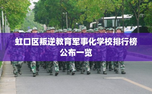 虹口区叛逆教育军事化学校排行榜公布一览 虹口区叛逆教育军事化学校排行榜公布一览
