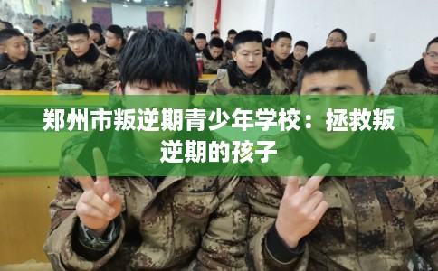郑州市叛逆期青少年学校:拯救叛逆期的孩子 郑州市叛逆期青少年学校:拯救叛逆期的孩子