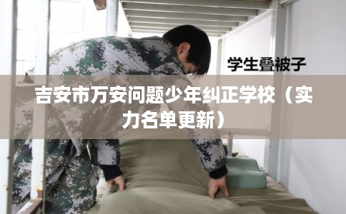 吉安市万安问题少年纠正学校（实力名单更新）