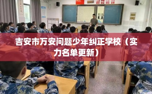 吉安市万安问题少年纠正学校（实力名单更新）