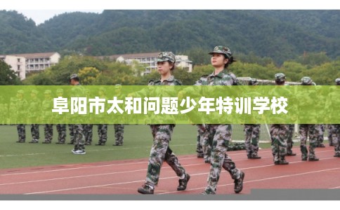 阜阳市太和问题少年特训学校 阜阳市太和问题少年特训学校
