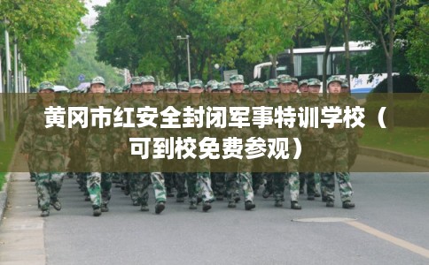 黄冈市红安全封闭军事特训学校（可到校免费参观）