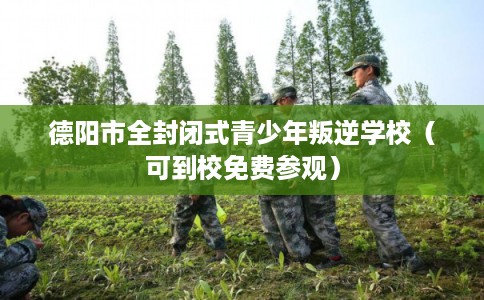 德阳市全封闭式青少年叛逆学校(可到校免费参观) 德阳市全封闭式青少年叛逆学校(可到校免费参观)