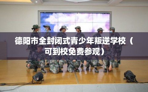 德阳市全封闭式青少年叛逆学校(可到校免费参观) 德阳市全封闭式青少年叛逆学校(可到校免费参观)