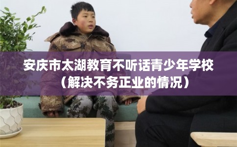 安庆市太湖教育不听话青少年学校(解决不务正业的情况) 安庆市太湖教育不听话青少年学校(解决不务正业的情况)