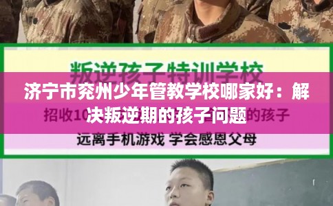 济宁市兖州少年管教学校哪家好:解决叛逆期的孩子问题 济宁市兖州少年管教学校哪家好:解决叛逆期的孩子问题