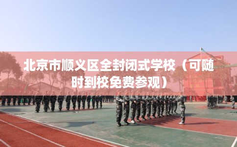 北京市顺义区全封闭式学校(可随时到校免费参观) 北京市顺义区全封闭式学校(可随时到校免费参观)