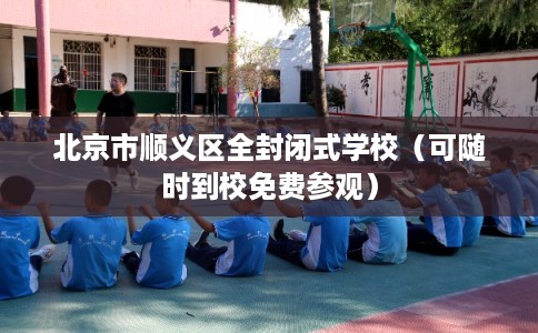 北京市顺义区全封闭式学校(可随时到校免费参观) 北京市顺义区全封闭式学校(可随时到校免费参观)