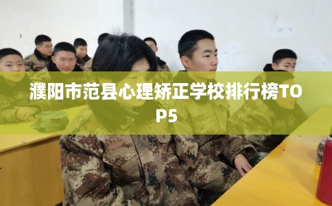 濮阳市范县心理矫正学校排行榜TOP5 濮阳市范县心理矫正学校排行榜TOP5