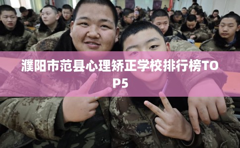 濮阳市范县心理矫正学校排行榜TOP5 濮阳市范县心理矫正学校排行榜TOP5