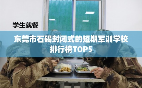 东莞市石碣封闭式的短期军训学校排行榜TOP5 东莞市石碣封闭式的短期军训学校排行榜TOP5