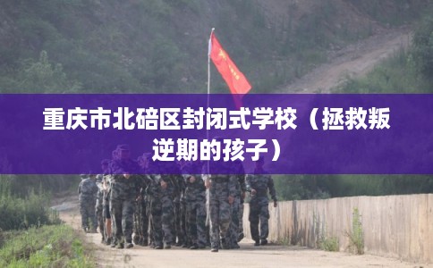 重庆市北碚区封闭式学校（拯救叛逆期的孩子）