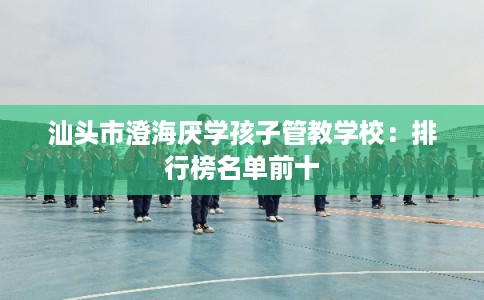 汕头市澄海厌学孩子管教学校:排行榜名单前十 汕头市澄海厌学孩子管教学校:排行榜名单前十