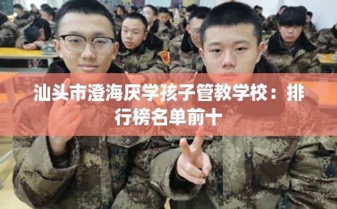 汕头市澄海厌学孩子管教学校:排行榜名单前十 汕头市澄海厌学孩子管教学校:排行榜名单前十