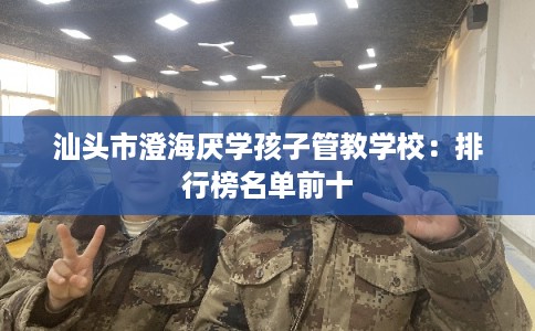 汕头市澄海厌学孩子管教学校:排行榜名单前十 汕头市澄海厌学孩子管教学校:排行榜名单前十