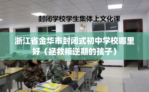 浙江省金华市封闭式初中学校哪里好(拯救叛逆期的孩子) 浙江省金华市封闭式初中学校哪里好(拯救叛逆期的孩子)