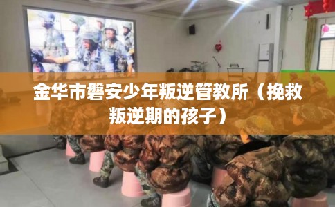 金华市磐安少年叛逆管教所(挽救叛逆期的孩子) 金华市磐安少年叛逆管教所(挽救叛逆期的孩子)