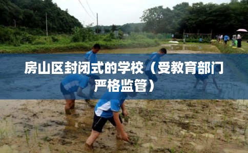 房山区封闭式的学校(受教育部门严格监管) 房山区封闭式的学校(受教育部门严格监管)