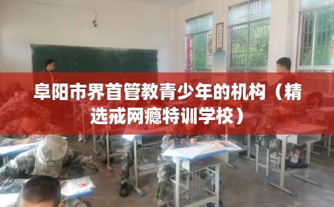 阜阳市界首管教青少年的机构(精选戒网瘾特训学校) 阜阳市界首管教青少年的机构(精选戒网瘾特训学校)