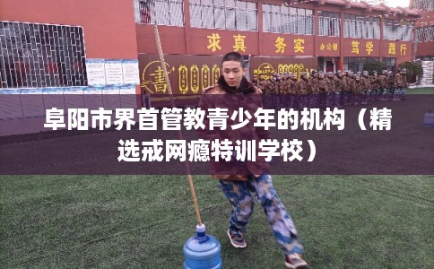阜阳市界首管教青少年的机构(精选戒网瘾特训学校) 阜阳市界首管教青少年的机构(精选戒网瘾特训学校)