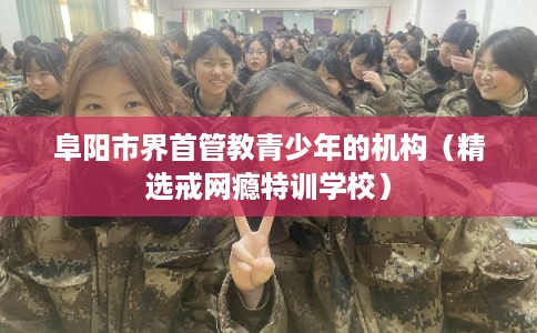 阜阳市界首管教青少年的机构(精选戒网瘾特训学校) 阜阳市界首管教青少年的机构(精选戒网瘾特训学校)