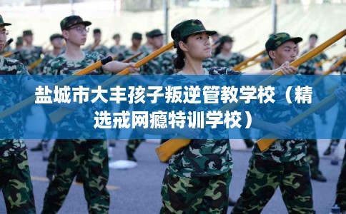 盐城市大丰孩子叛逆管教学校(精选戒网瘾特训学校) 盐城市大丰孩子叛逆管教学校(精选戒网瘾特训学校)