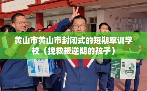 黄山市黄山市封闭式的短期军训学校（挽救叛逆期的孩子）