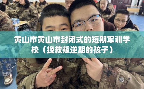 黄山市黄山市封闭式的短期军训学校（挽救叛逆期的孩子）