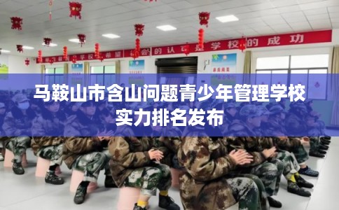 马鞍山市含山问题青少年管理学校实力排名发布