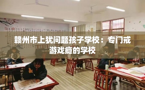 赣州市上犹问题孩子学校:专门戒游戏瘾的学校 赣州市上犹问题孩子学校:专门戒游戏瘾的学校