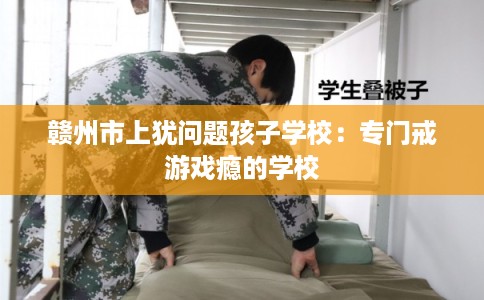 赣州市上犹问题孩子学校:专门戒游戏瘾的学校 赣州市上犹问题孩子学校:专门戒游戏瘾的学校
