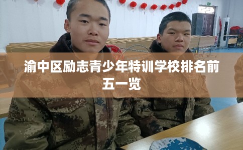 渝中区励志青少年特训学校排名前五一览 渝中区励志青少年特训学校排名前五一览