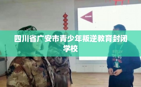 四川省广安市青少年叛逆教育封闭学校 四川省广安市青少年叛逆教育封闭学校