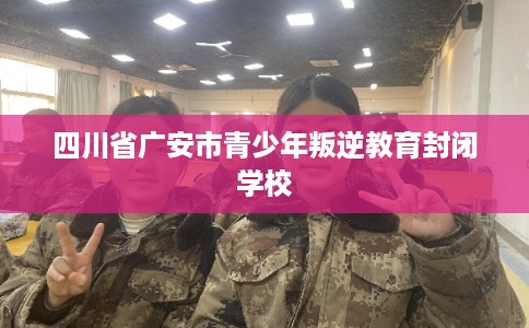 四川省广安市青少年叛逆教育封闭学校 四川省广安市青少年叛逆教育封闭学校