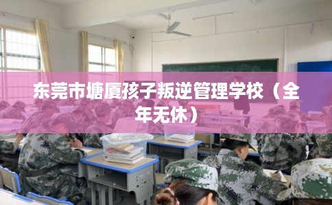 东莞市塘厦孩子叛逆管理学校(全年无休) 东莞市塘厦孩子叛逆管理学校(全年无休)