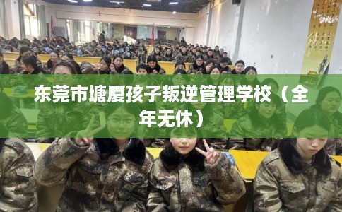 东莞市塘厦孩子叛逆管理学校(全年无休) 东莞市塘厦孩子叛逆管理学校(全年无休)