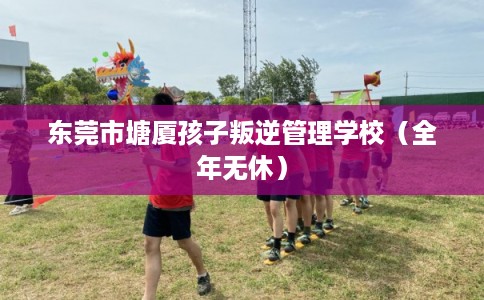 东莞市塘厦孩子叛逆管理学校(全年无休) 东莞市塘厦孩子叛逆管理学校(全年无休)