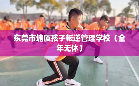 东莞市塘厦孩子叛逆管理学校(全年无休) 东莞市塘厦孩子叛逆管理学校(全年无休)