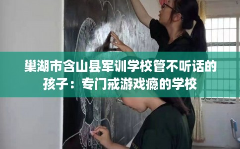 巢湖市含山县军训学校管不听话的孩子:专门戒游戏瘾的学校 巢湖市含山县军训学校管不听话的孩子:专门戒游戏瘾的学校