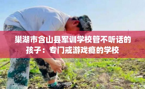 巢湖市含山县军训学校管不听话的孩子:专门戒游戏瘾的学校 巢湖市含山县军训学校管不听话的孩子:专门戒游戏瘾的学校