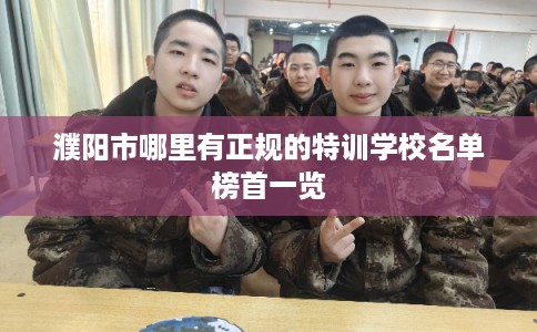 濮阳市哪里有正规的特训学校名单榜首一览 濮阳市哪里有正规的特训学校名单榜首一览
