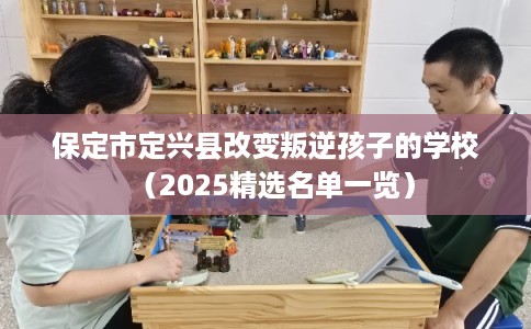 保定市定兴县改变叛逆孩子的学校(2025精选名单一览) 保定市定兴县改变叛逆孩子的学校(2025精选名单一览)