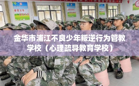 金华市浦江不良少年叛逆行为管教学校(心理疏导教育学校) 金华市浦江不良少年叛逆行为管教学校(心理疏导教育学校)