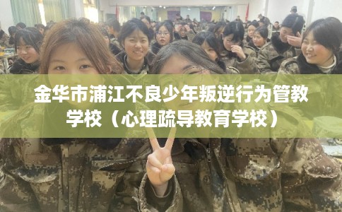 金华市浦江不良少年叛逆行为管教学校(心理疏导教育学校) 金华市浦江不良少年叛逆行为管教学校(心理疏导教育学校)