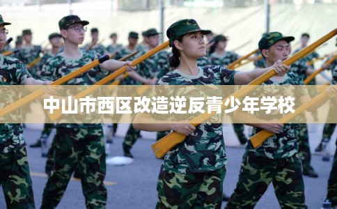 中山市西区改造逆反青少年学校