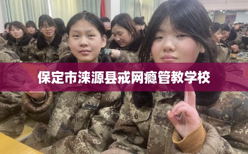 保定市涞源县戒网瘾管教学校 保定市涞源县戒网瘾管教学校