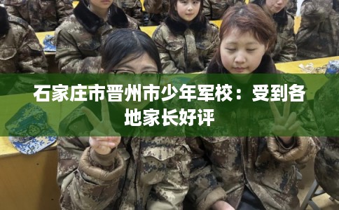 石家庄市晋州市少年军校:受到各地家长好评 石家庄市晋州市少年军校:受到各地家长好评
