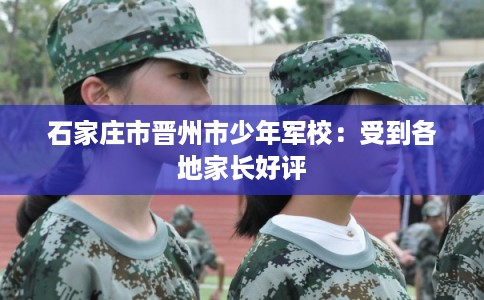 石家庄市晋州市少年军校:受到各地家长好评 石家庄市晋州市少年军校:受到各地家长好评